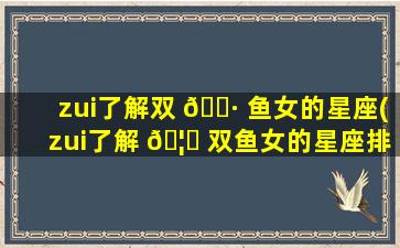 zui
了解双 🌷 鱼女的星座(zui
了解 🦊 双鱼女的星座排名)